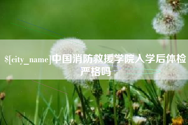 钦州中国消防救援学院入学后体检严格吗