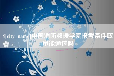 钦州中国消防救援学院报考条件政审能通过吗