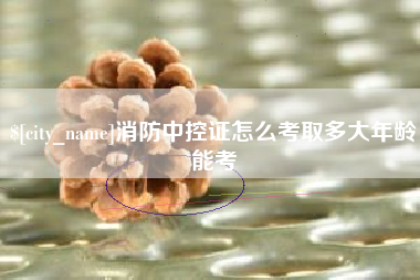 钦州消防中控证怎么考取多大年龄能考